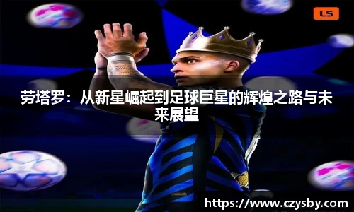 劳塔罗：从新星崛起到足球巨星的辉煌之路与未来展望