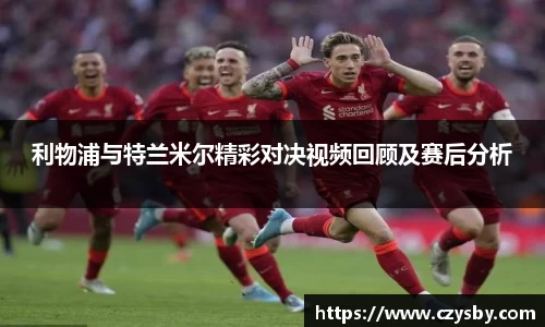 利物浦与特兰米尔精彩对决视频回顾及赛后分析