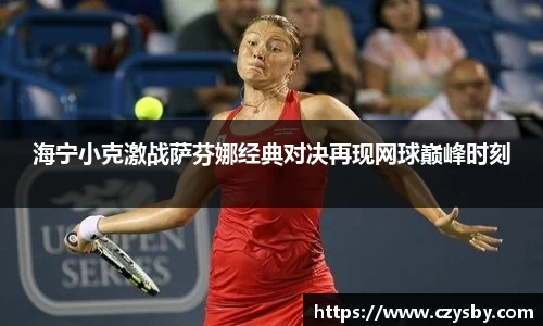 海宁小克激战萨芬娜经典对决再现网球巅峰时刻